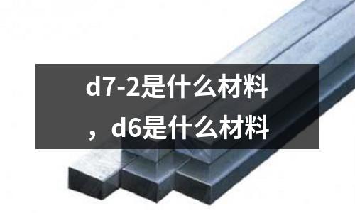 d7-2是什么材料,d6是什么材料