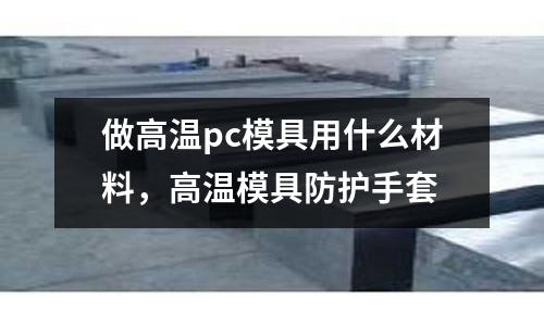 做高溫pc模具用什么材料，高溫模具防護手套