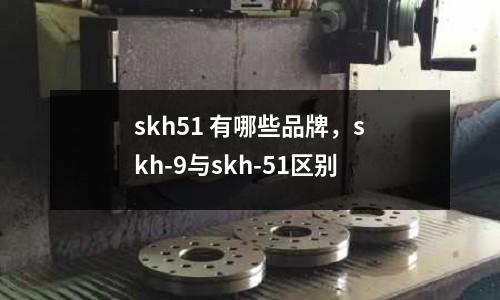 skh51 有哪些品牌，skh-9與skh-51區別