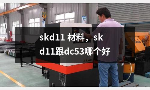 skd11 材料，skd11跟dc53哪個(gè)好