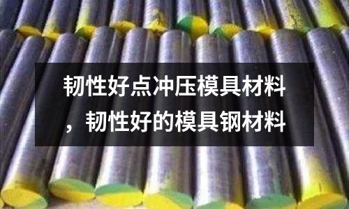 韌性好點沖壓模具材料，韌性好的模具鋼材料