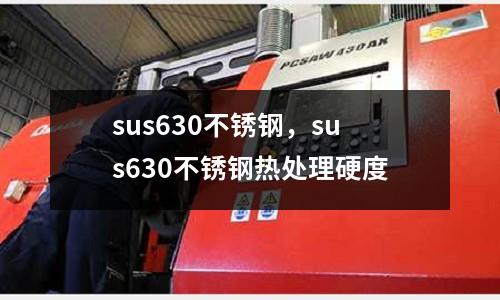 sus630不銹鋼,sus630不銹鋼熱處理硬度