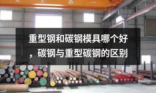 重型鋼和碳鋼模具哪個好，碳鋼與重型碳鋼的區別