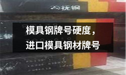 模具鋼牌號硬度，進口模具鋼材牌號