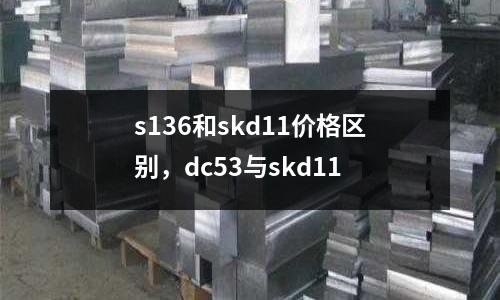 s136和skd11價格區別，dc53與skd11