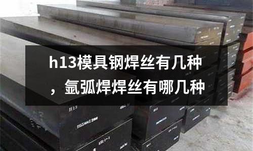 h13模具鋼焊絲有幾種，氬弧焊焊絲有哪幾種