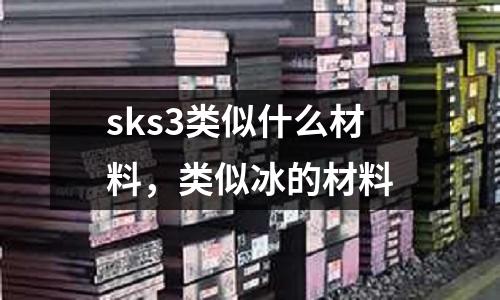 sks3類似什么材料，類似冰的材料