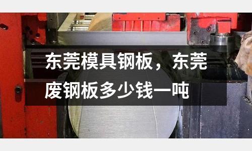 東莞模具鋼板，東莞廢鋼板多少錢一噸