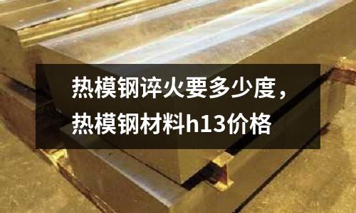 熱模鋼誶火要多少度，熱模鋼材料h13價格