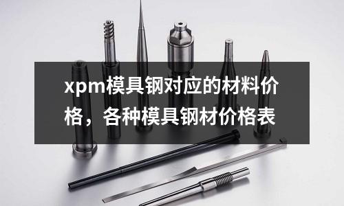 xpm模具鋼對應的材料價格，各種模具鋼材價格表
