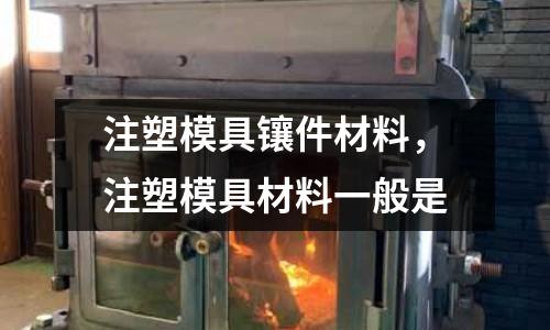 注塑模具鑲件材料，注塑模具材料一般是