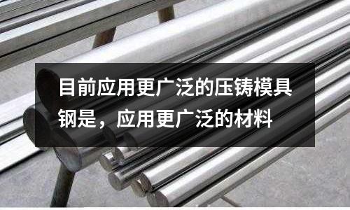 目前應(yīng)用更廣泛的壓鑄模具鋼是,應(yīng)用更廣泛的材料