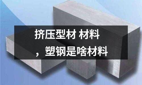 擠壓型材 材料，塑鋼是啥材料