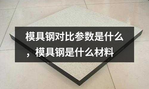 模具鋼對比參數是什么，模具鋼是什么材料