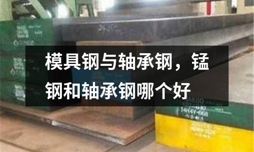 模具鋼與軸承鋼，錳鋼和軸承鋼哪個好