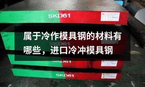 屬于冷作模具鋼的材料有哪些，進口冷沖模具鋼