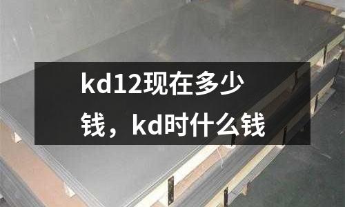 kd12現(xiàn)在多少錢，kd時什么錢