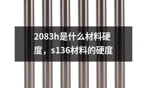 2083h是什么材料硬度，s136材料的硬度