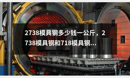 2738模具鋼多少錢一公斤，2738模具鋼和718模具鋼的區別