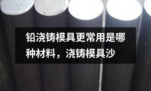 鉛澆鑄模具更常用是哪種材料，澆鑄模具沙
