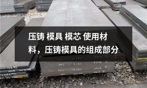 壓鑄 模具 模芯 使用材料,壓鑄模具的組成部分