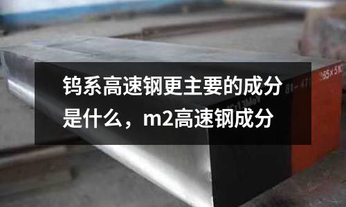 鎢系高速鋼更主要的成分是什么，m2高速鋼成分