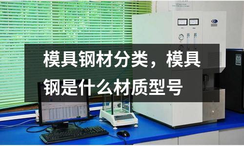 模具鋼材分類(lèi)，模具鋼是什么材質(zhì)型號(hào)