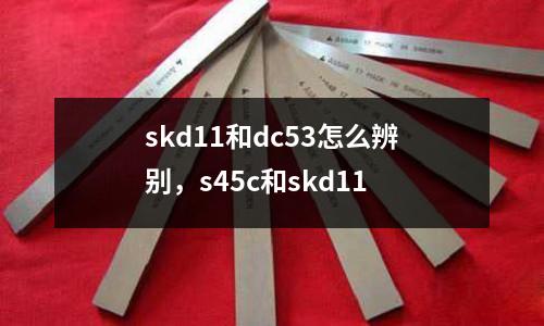 skd11和dc53怎么辨別，s45c和skd11