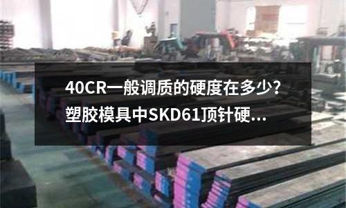 40CR一般調質的硬度在多少？塑膠模具中SKD61頂針硬度多少為宜？