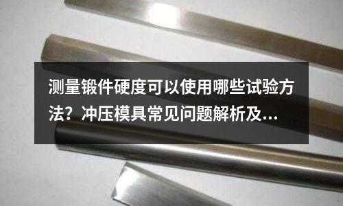 測量鍛件硬度可以使用哪些試驗方法？沖壓模具常見問題解析及解決方法