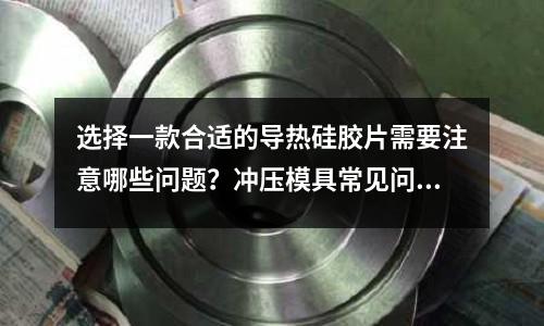 選擇一款合適的導熱硅膠片需要注意哪些問題？沖壓模具常見問題解析及解決方法