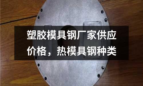 塑膠模具鋼廠家供應(yīng)價(jià)格，熱模具鋼種類