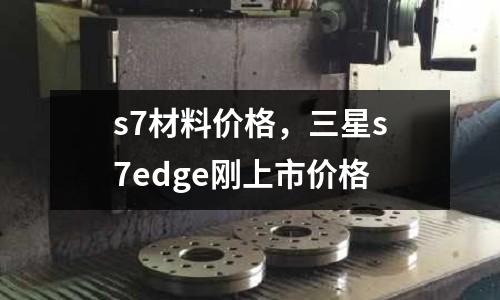 s7材料價格，三星s7edge剛上市價格