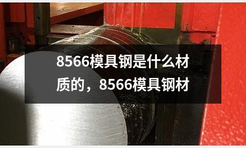 8566模具鋼是什么材質(zhì)的，8566模具鋼材