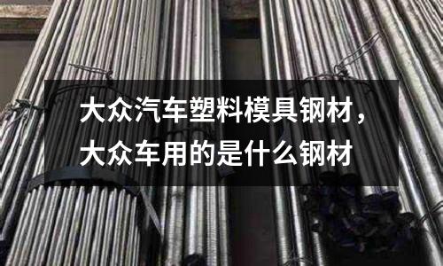 大眾汽車塑料模具鋼材，大眾車用的是什么鋼材
