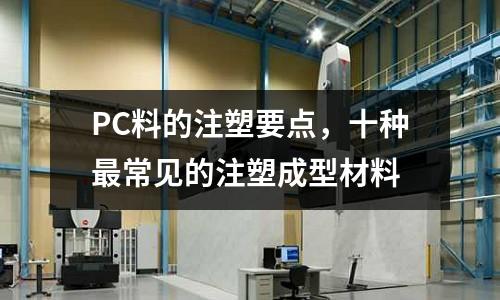 PC料的注塑要點,十種最常見的注塑成型材料