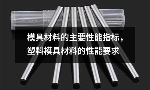 模具材料的主要性能指標,塑料模具材料的性能要求