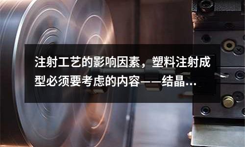 注射工藝的影響因素，塑料注射成型必須要考慮的內(nèi)容——結(jié)晶性