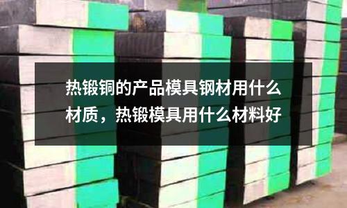 熱鍛銅的產品模具鋼材用什么材質，熱鍛模具用什么材料好
