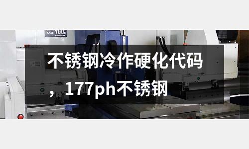 不銹鋼冷作硬化代碼，177ph不銹鋼