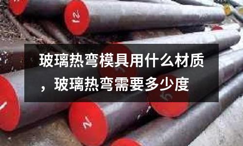 玻璃熱彎模具用什么材質,玻璃熱彎需要多少度
