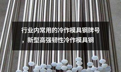 行業內常用的冷作模具鋼牌號，新型高強韌性冷作模具鋼