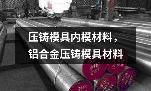 壓鑄模具內模材料，鋁合金壓鑄模具材料