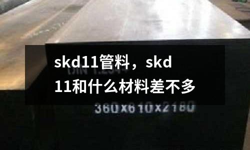 skd11管料，skd11和什么材料差不多