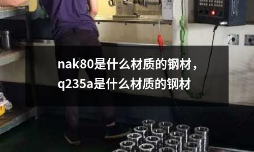 nak80是什么材質的鋼材，q235a是什么材質的鋼材