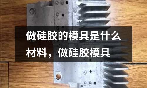 做硅膠的模具是什么材料，做硅膠模具