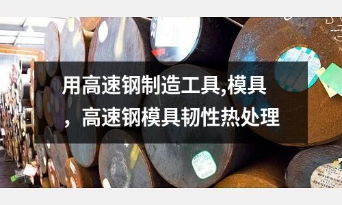 用高速鋼制造工具,模具,高速鋼模具韌性熱處理