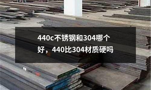 440c不銹鋼和304哪個好,440比304材質(zhì)硬嗎