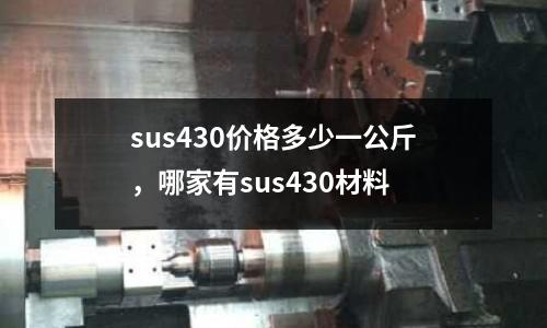 sus430價格多少一公斤，哪家有sus430材料
