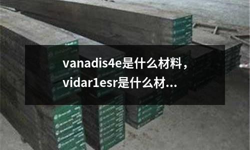 vanadis4e是什么材料,vidar1esr是什么材料